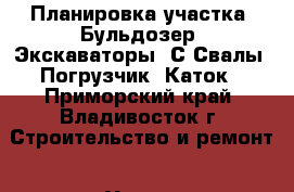 Планировка участка, Бульдозер, Экскаваторы, С/Свалы, Погрузчик, Каток - Приморский край, Владивосток г. Строительство и ремонт » Услуги   